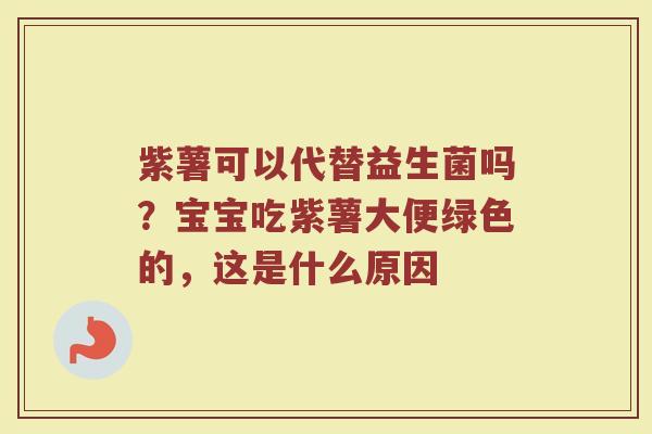 紫薯可以代替益生菌吗？宝宝吃紫薯大便绿色的，这是什么原因