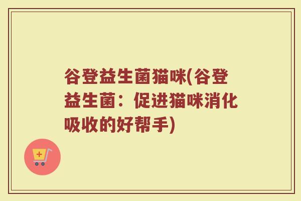 谷登益生菌猫咪(谷登益生菌:促进猫咪消化吸收的好帮手) 谷登益生菌猫咪(谷登益生菌:促进猫咪消化吸收的好帮手)