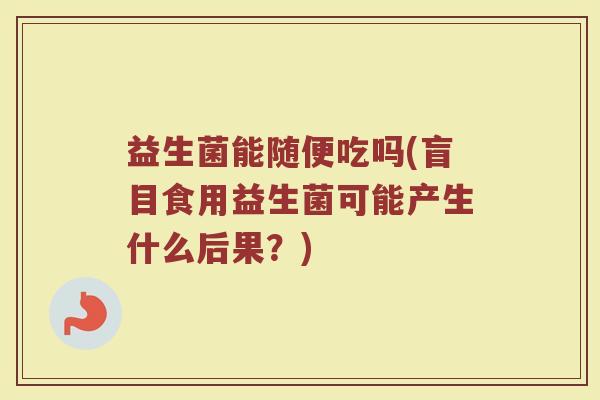 益生菌能随便吃吗(盲目食用益生菌可能产生什么后果？)