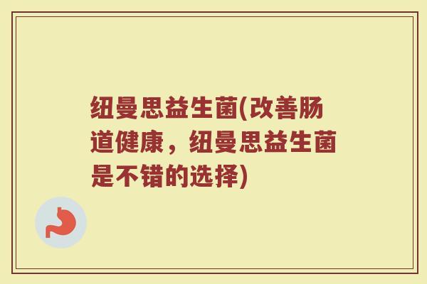 纽曼思益生菌(改善肠道健康，纽曼思益生菌是不错的选择)
