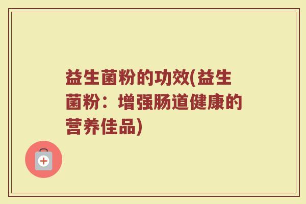 益生菌粉的功效(益生菌粉:增强肠道健康的营养佳品) 益生菌粉的功效(益生菌粉:增强肠道健康的营养佳品)