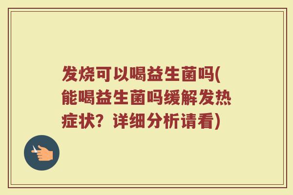发烧可以喝益生菌吗(能喝益生菌吗缓解发热症状？详细分析请看)