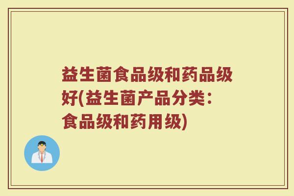 益生菌食品级和药品级好(益生菌产品分类：食品级和药用级)