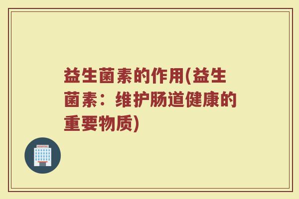 益生菌素的作用(益生菌素：维护肠道健康的重要物质)
