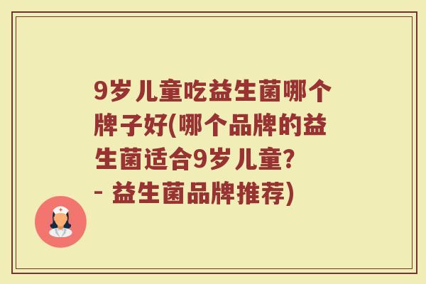 9岁儿童吃益生菌哪个牌子好(哪个品牌的益生菌适合9岁儿童? - 益生菌品牌推荐) 9岁儿童吃益生菌哪个牌子好(哪个品牌的益生菌适合9岁儿童? - 益生菌品牌推荐)