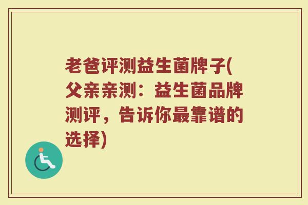 老爸评测益生菌牌子(父亲亲测：益生菌品牌测评，告诉你最靠谱的选择)