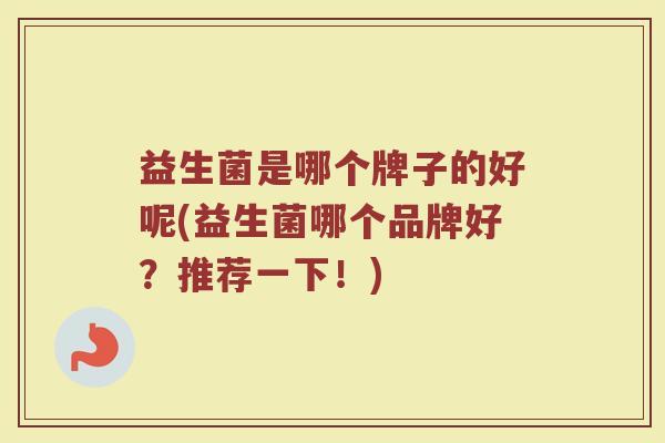 益生菌是哪个牌子的好呢(益生菌哪个品牌好？推荐一下！)