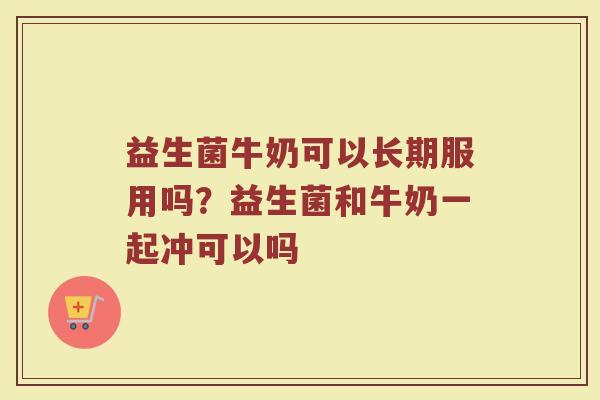 益生菌牛奶可以长期服用吗？益生菌和牛奶一起冲可以吗