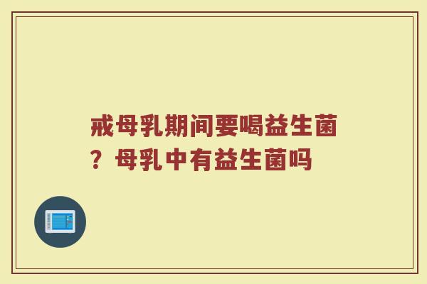 戒母乳期间要喝益生菌？母乳中有益生菌吗