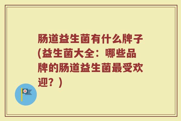 肠道益生菌有什么牌子(益生菌大全：哪些品牌的肠道益生菌最受欢迎？)