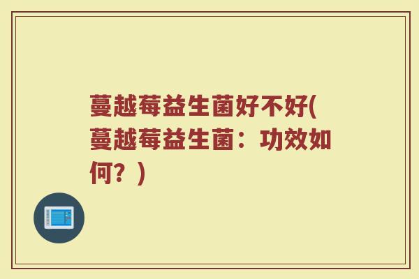 蔓越莓益生菌好不好(蔓越莓益生菌:功效如何?) 蔓越莓益生菌好不好(蔓越莓益生菌:功效如何?)