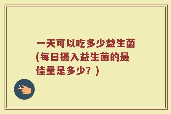 一天可以吃多少益生菌(每日摄入益生菌的最佳量是多少？)