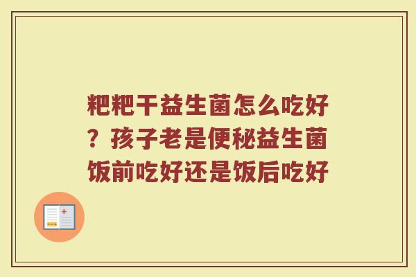 粑粑干益生菌怎么吃好?孩子老是益生菌饭前吃好还是饭后吃好 粑粑干益生菌怎么吃好?孩子老是益生菌饭前吃好还是饭后吃好