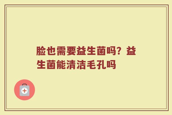 脸也需要益生菌吗？益生菌能清洁毛孔吗