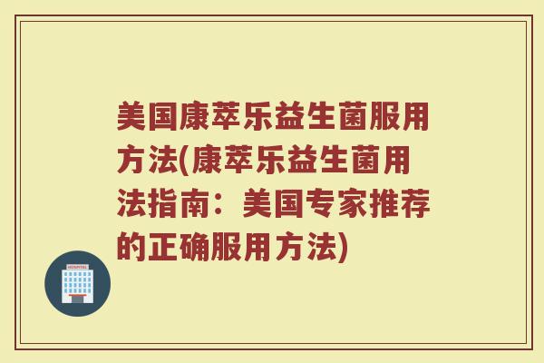 美国康萃乐益生菌服用方法(康萃乐益生菌用法指南:美国专家推荐的正确服用方法) 美国康萃乐益生菌服用方法(康萃乐益生菌用法指南:美国专家推荐的正确服用方法)