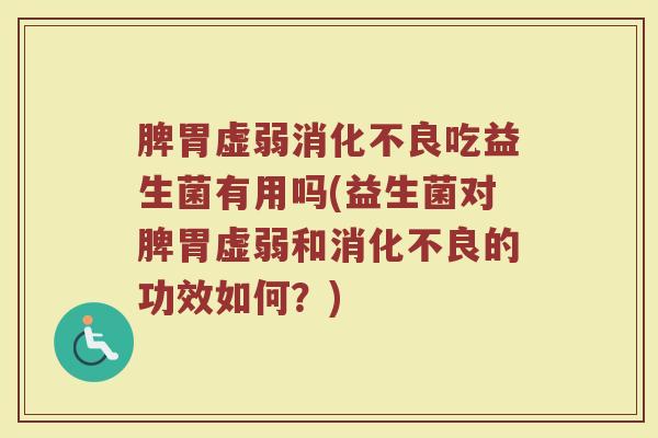 脾胃虚弱吃益生菌有用吗(益生菌对脾胃虚弱和的功效如何？)
