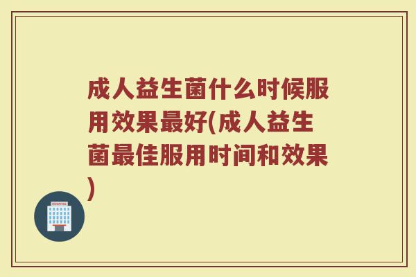 成人益生菌什么时候服用效果最好(成人益生菌最佳服用时间和效果)
