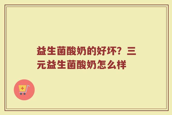 益生菌酸奶的好坏？三元益生菌酸奶怎么样