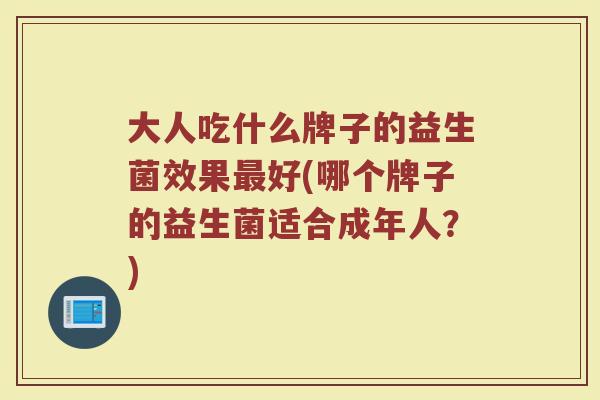 大人吃什么牌子的益生菌效果最好(哪个牌子的益生菌适合成年人？)