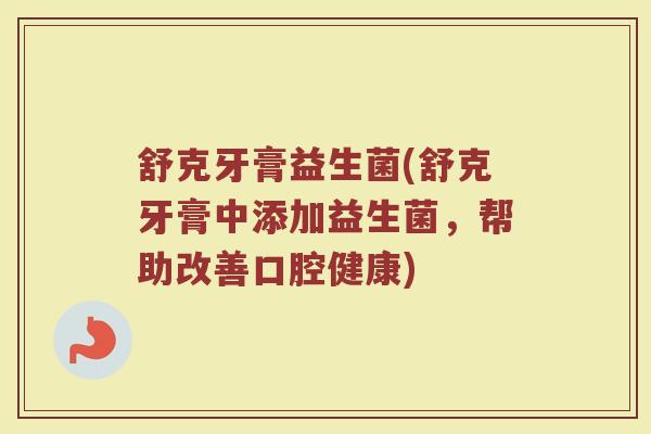 舒克牙膏益生菌(舒克牙膏中添加益生菌，帮助改善口腔健康)