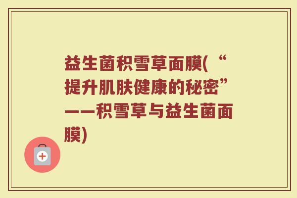 益生菌积雪草面膜(“提升肌肤健康的秘密”——积雪草与益生菌面膜)