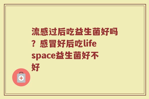 流感过后吃益生菌好吗？感冒好后吃lifespace益生菌好不好