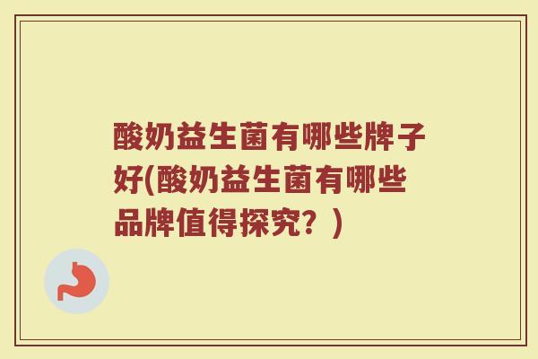 酸奶益生菌有哪些牌子好(酸奶益生菌有哪些品牌值得探究？)