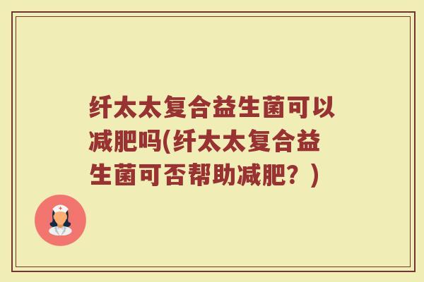 纤太太复合益生菌可以减肥吗(纤太太复合益生菌可否帮助减肥？)