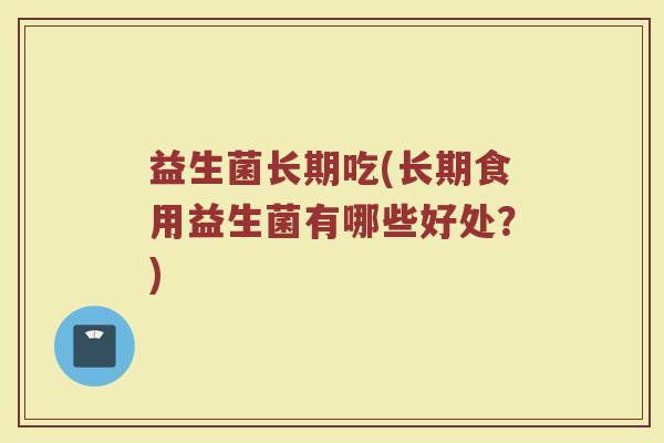 益生菌长期吃(长期食用益生菌有哪些好处？)