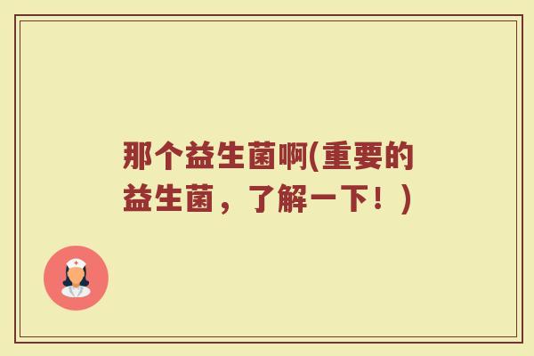 那个益生菌啊(重要的益生菌，了解一下！)