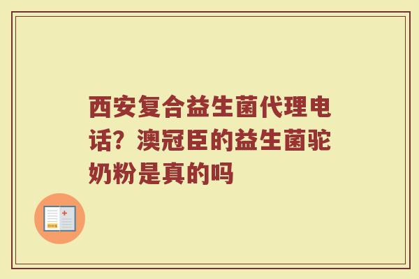 西安复合益生菌代理电话？澳冠臣的益生菌驼奶粉是真的吗