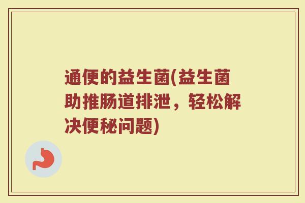 通便的益生菌(益生菌助推肠道排泄，轻松解决便秘问题)