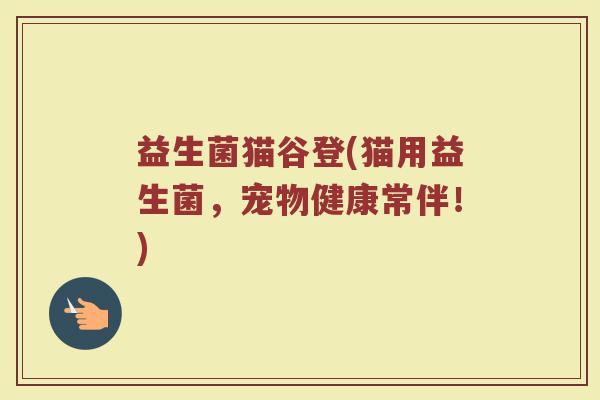 益生菌猫谷登(猫用益生菌，宠物健康常伴！)