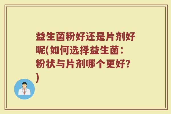 益生菌粉好还是片剂好呢(如何选择益生菌：粉状与片剂哪个更好？)