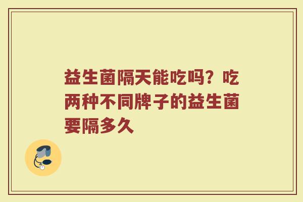 益生菌隔天能吃吗？吃两种不同牌子的益生菌要隔多久