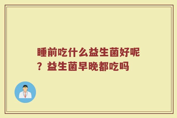 睡前吃什么益生菌好呢？益生菌早晚都吃吗