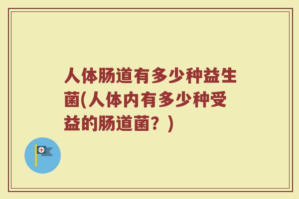 人体肠道有多少种益生菌(人体内有多少种受益的肠道菌？)
