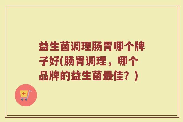 益生菌调理肠胃哪个牌子好(肠胃调理，哪个品牌的益生菌最佳？)