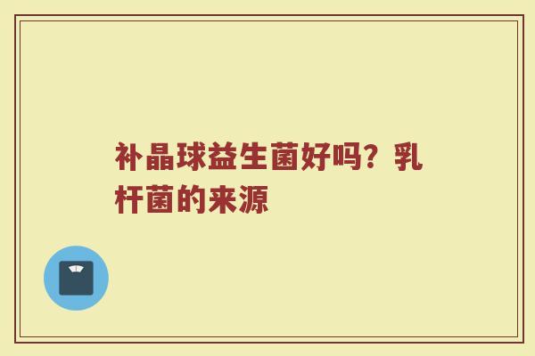 补晶球益生菌好吗？乳杆菌的来源