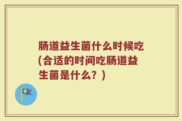 肠道益生菌什么时候吃(合适的时间吃肠道益生菌是什么？)
