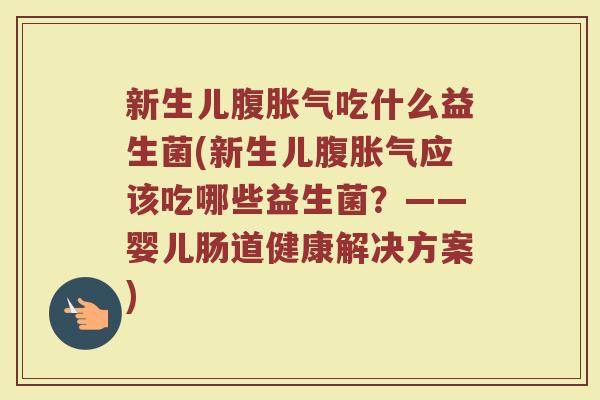 新生儿腹胀气吃什么益生菌(新生儿腹胀气应该吃哪些益生菌？——婴儿肠道健康解决方案)