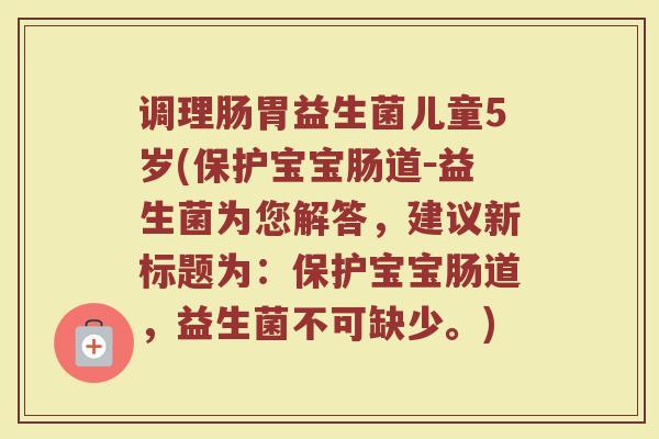 调理肠胃益生菌儿童5岁(保护宝宝肠道－益生菌为您解答，建议新标题为：保护宝宝肠道，益生菌不可缺少。)