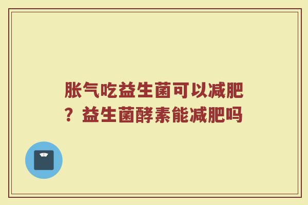 胀气吃益生菌可以减肥？益生菌酵素能减肥吗