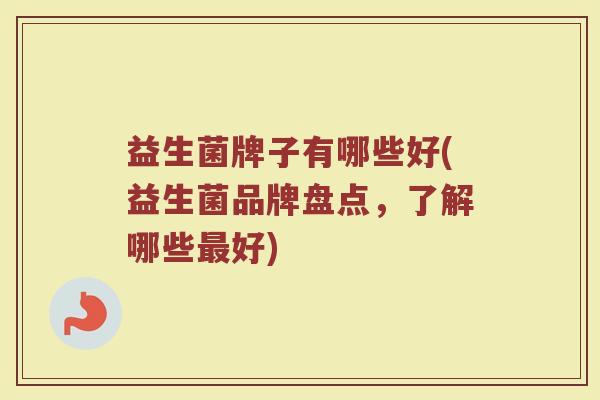 益生菌牌子有哪些好(益生菌品牌盘点，了解哪些最好)