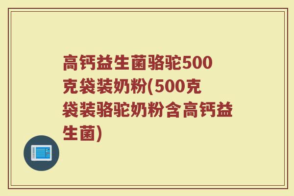 高钙益生菌骆驼500克袋装奶粉(500克袋装骆驼奶粉含高钙益生菌)