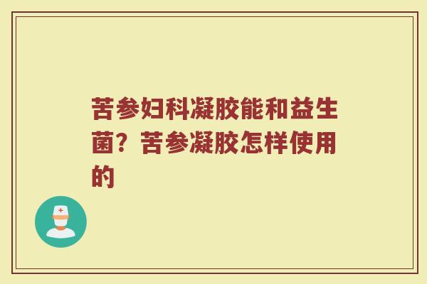 苦参妇科凝胶能和益生菌？苦参凝胶怎样使用的