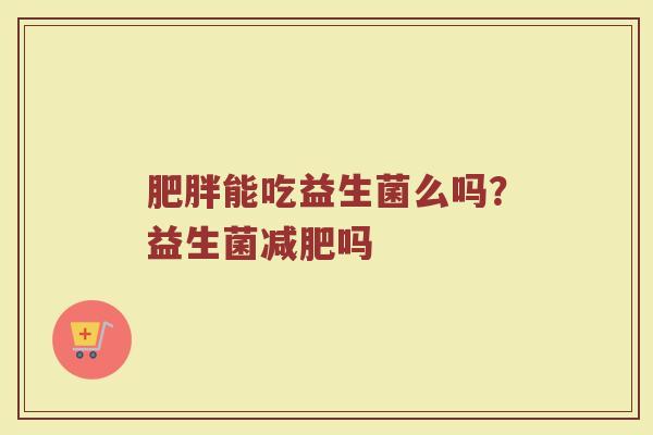 肥胖能吃益生菌么吗？益生菌减肥吗