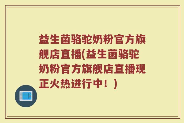 益生菌骆驼奶粉官方旗舰店直播(益生菌骆驼奶粉官方旗舰店直播现正火热进行中！)