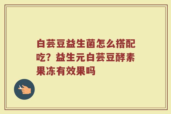 白芸豆益生菌怎么搭配吃？益生元白芸豆酵素果冻有效果吗