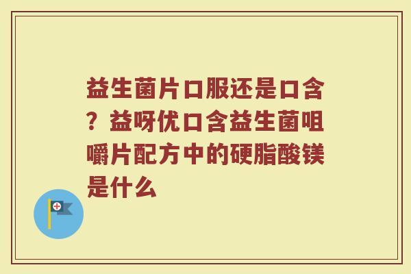 益生菌片口服还是口含？益呀优口含益生菌咀嚼片配方中的硬脂酸镁是什么